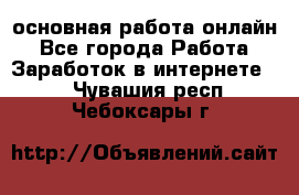 основная работа онлайн - Все города Работа » Заработок в интернете   . Чувашия респ.,Чебоксары г.